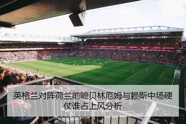 英格兰对阵荷兰前瞻贝林厄姆与赖斯中场硬仗谁占上风分析