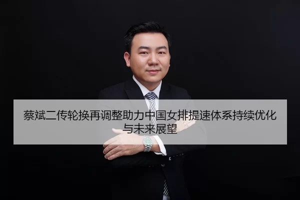 蔡斌二传轮换再调整助力中国女排提速体系持续优化与未来展望