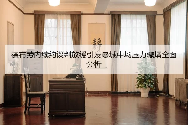 德布劳内续约谈判放缓引发曼城中场压力骤增全面分析