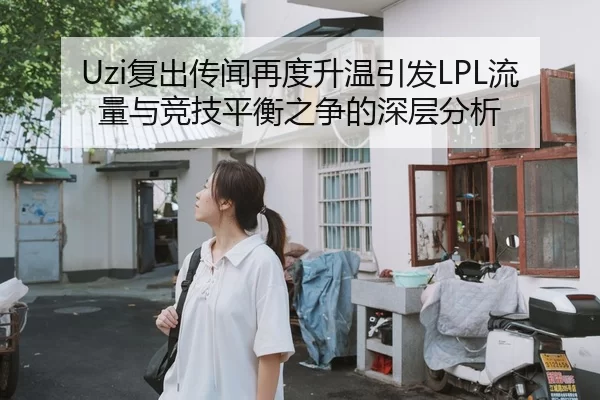 Uzi复出传闻再度升温引发LPL流量与竞技平衡之争的深层分析