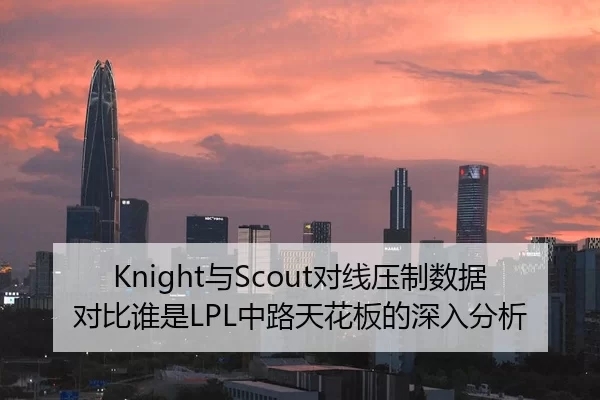 Knight与Scout对线压制数据对比谁是LPL中路天花板的深入分析