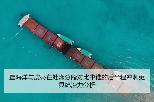 覃海洋与皮蒂在蛙泳分段对比中谁的后半程冲刺更具统治力分析
