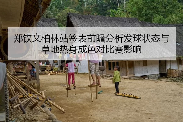 郑钦文柏林站签表前瞻分析发球状态与草地热身成色对比赛影响