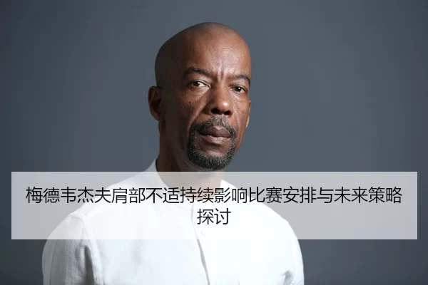 梅德韦杰夫肩部不适持续影响比赛安排与未来策略探讨