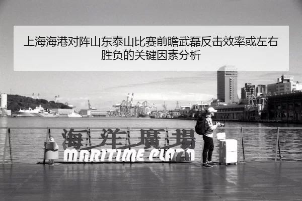 上海海港对阵山东泰山比赛前瞻武磊反击效率或左右胜负的关键因素分析