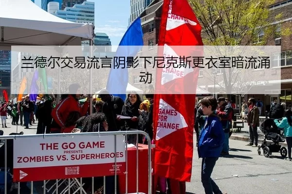 兰德尔交易流言阴影下尼克斯更衣室暗流涌动