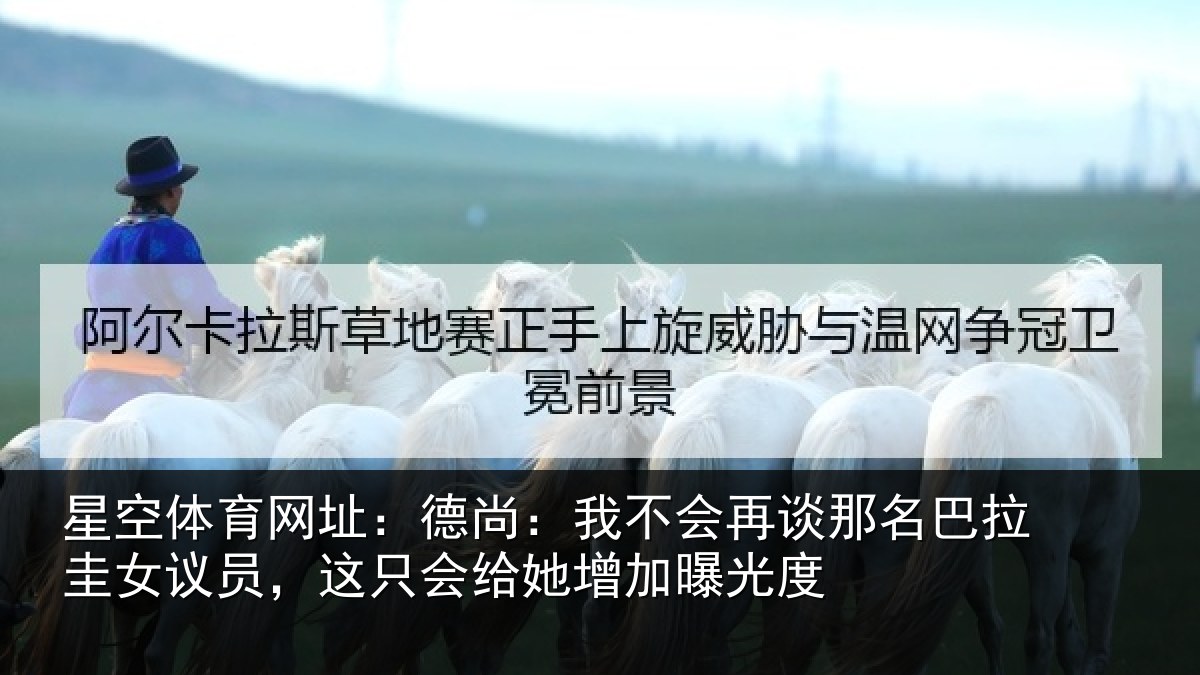 星空体育网址：德尚相关情况拉圭相关情况增加曝光度