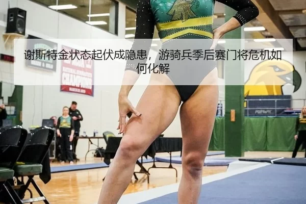 谢斯特金状态起伏成隐患，游骑兵季后赛门将危机如何化解