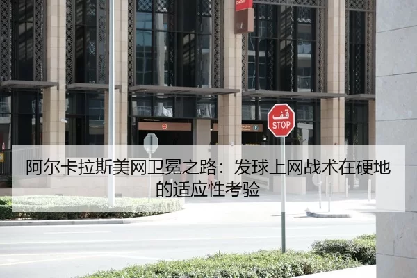 阿尔卡拉斯美网卫冕之路：发球上网战术在硬地的适应性考验