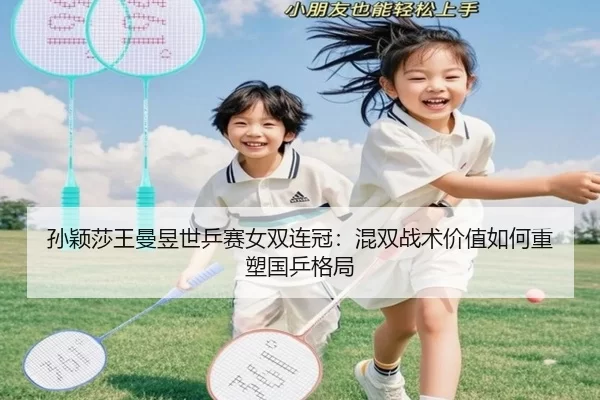 孙颖莎王曼昱世乒赛女双连冠：混双战术价值如何重塑国乒格局