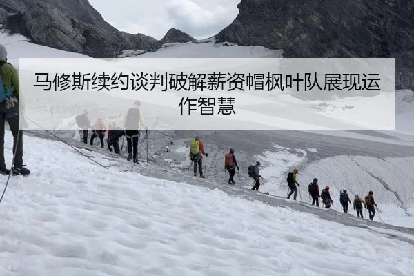 马修斯续约谈判破解薪资帽枫叶队展现运作智慧