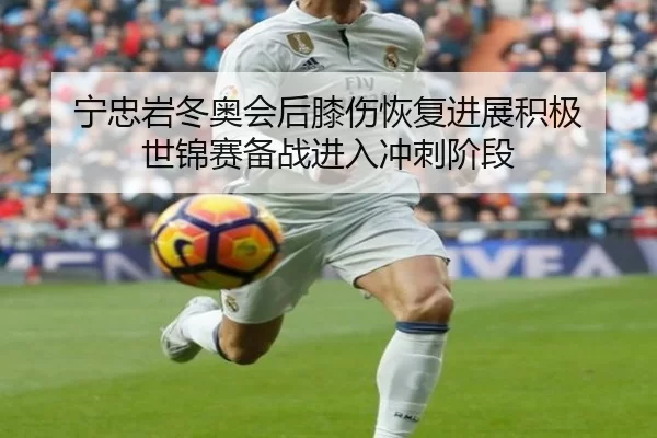 宁忠岩冬奥会后膝伤恢复进展积极 世锦赛备战进入冲刺阶段