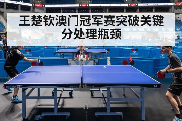 王楚钦澳门冠军赛突破关键分处理瓶颈