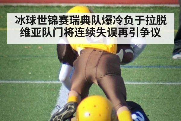 冰球世锦赛瑞典队爆冷负于拉脱维亚队门将连续失误再引争议