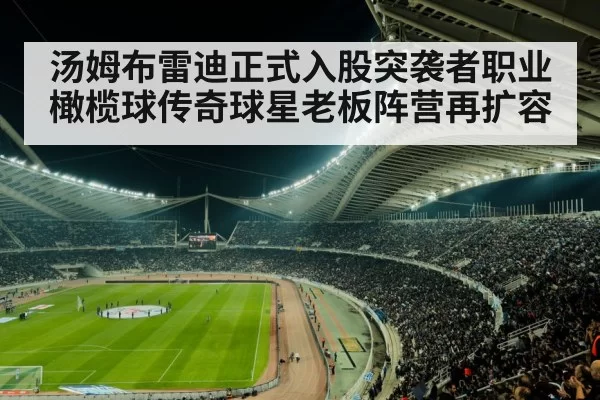 汤姆布雷迪正式入股突袭者职业橄榄球传奇球星老板阵营再扩容