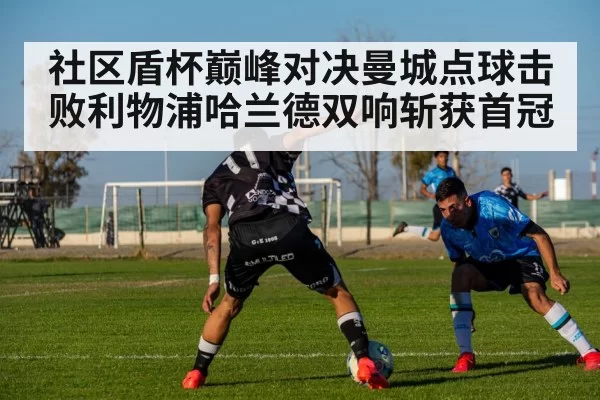 社区盾杯巅峰对决曼城点球击败利物浦哈兰德双响斩获首冠