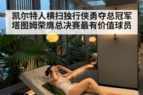凯尔特人横扫独行侠勇夺总冠军塔图姆荣膺总决赛最有价值球员
