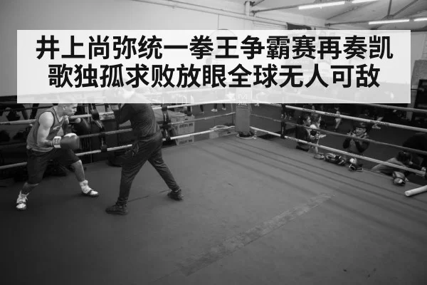 井上尚弥统一拳王争霸赛再奏凯歌独孤求败放眼全球无人可敌