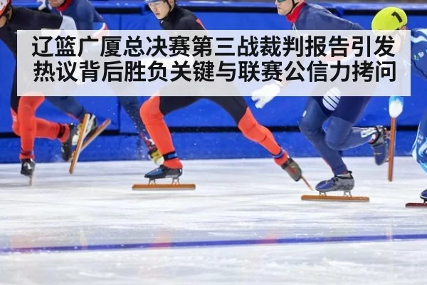 辽篮广厦总决赛第三战裁判报告引发热议背后胜负关键与联赛公信力拷问