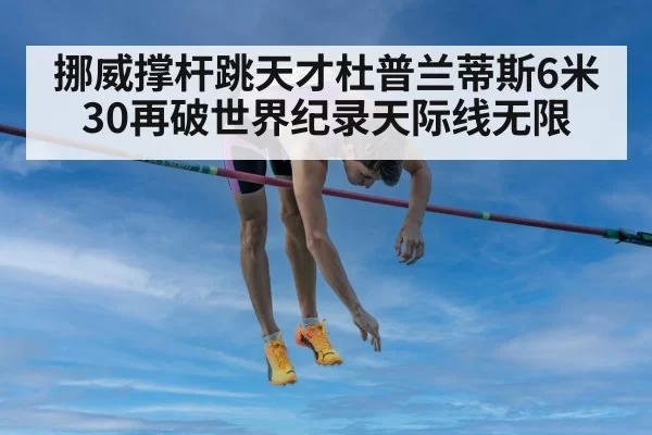 挪威撑杆跳天才杜普兰蒂斯6米30再破世界纪录天际线无限