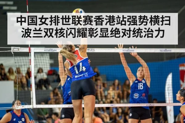 中国女排世联赛香港站强势横扫波兰双核闪耀彰显绝对统治力