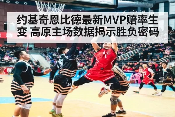 约基奇恩比德最新MVP赔率生变 高原主场数据揭示胜负密码