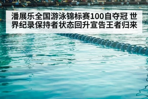 潘展乐全国游泳锦标赛100自夺冠 世界纪录保持者状态回升宣告王者归来