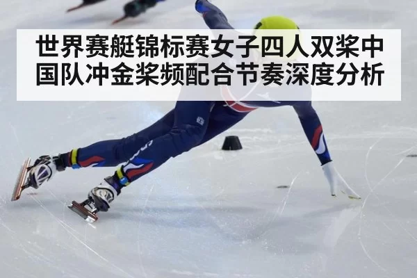 世界赛艇锦标赛女子四人双桨中国队冲金桨频配合节奏深度分析