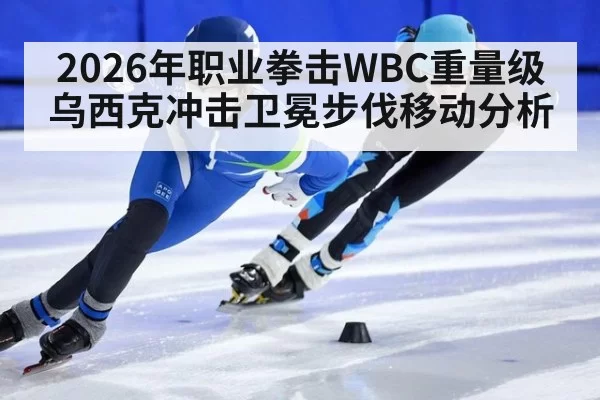 2026年职业拳击WBC重量级乌西克冲击卫冕步伐移动分析